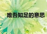 唯吾知足的意思（唯吾知足是什么意思）