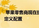 苹果零售商现在提供针对MACBOOK等的自定义配置