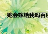 她会嫁给我吗百度一下（她会嫁给我吗）