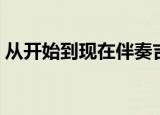 从开始到现在伴奏吉他（从开始到现在伴奏）