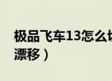 极品飞车13怎么切换视角（极品飞车13怎么漂移）