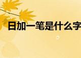 日加一笔是什么字（日加一笔是什么字呢）