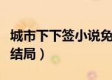 城市下下签小说免费阅读无弹窗（城市下下签结局）