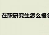 在职研究生怎么报名（在职研究生报名方法）