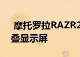  摩托罗拉RAZR2将配备更大的6.7英寸可折叠显示屏