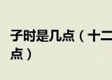 子时是几点（十二时辰中的子时是指几点到几点）