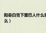 阳春白雪下里巴人什么意思（阳春白雪下里巴人的意思是什么）