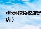 dfs环球免税店是什么（什么是dfs环球免税店）