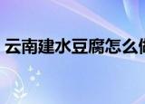 云南建水豆腐怎么做（怎么做云南建水豆腐）