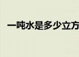 一吨水是多少立方米（一吨水是一立方米）