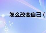 怎么改变自己（一个人如何改变自己）