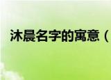 沐晨名字的寓意（沐晨名字的寓意是什么）