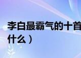 李白最霸气的十首诗（李白最霸气的十首诗是什么）