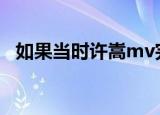 如果当时许嵩mv完整版（如果当时 许嵩）