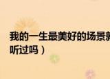 我的一生最美好的场景就是遇见你这是什么歌的歌词（你有听过吗）