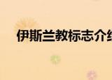 伊斯兰教标志介绍（伊斯兰教内容介绍）