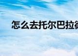 怎么去托尔巴拉德（怎么去托尔巴拉德）