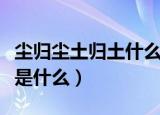 尘归尘土归土什么意思（尘归尘土归土的意思是什么）