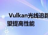  Vulkan光线追踪已准备好在游戏中使用 有望提高性能