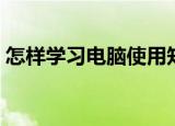 怎样学习电脑使用知识（怎样学习电脑技术）
