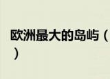 欧洲最大的岛屿（欧洲最大的岛屿是格陵兰岛）