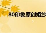 80印象原创婚纱摄影（80印象馆官网）