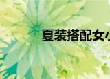 夏装搭配女小个子（夏装搭配）