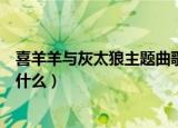 喜羊羊与灰太狼主题曲歌词（喜羊羊与灰太狼主题曲歌词是什么）