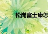松岗富士康怎么样（松岗富士康）