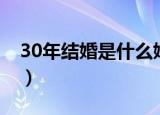 30年结婚是什么婚（结婚30年被称为什么婚）