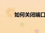 如何关闭端口（关闭端口的方法）