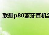 联想p80蓝牙耳机怎么调整音量（联想p80）