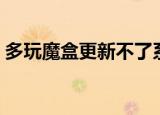 多玩魔盒更新不了系统（多玩魔盒更新不了）