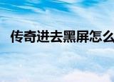 传奇进去黑屏怎么办（传奇私服进去黑屏）