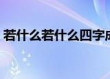 若什么若什么四字成语大全（若什么若什么）
