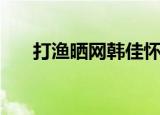 打渔晒网韩佳怀孕照（打渔晒网韩佳）