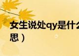 女生说处qy是什么意思（女生说处qy什么意思）