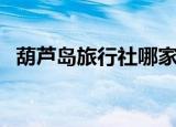 葫芦岛旅行社哪家信誉好（葫芦岛旅行社）
