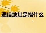 通信地址是指什么（通信地址具体是指什么）