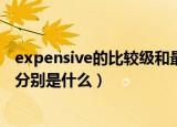 expensive的比较级和最高级（expensive比较级和最高级分别是什么）
