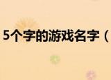 5个字的游戏名字（5个字的游戏名字有什么）
