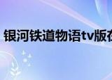 银河铁道物语tv版在线观看（银河铁道物语）