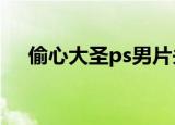 偷心大圣ps男片头mv（偷心大圣ps男）