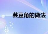 芸豆角的做法（芸豆角的做法步骤）