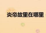 炎帝故里在哪里（炎帝故里在什么地方）