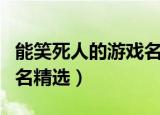 能笑死人的游戏名字（让人一看就笑的游戏网名精选）