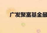 广发聚富基金最新净值（广发聚丰前）