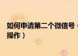 如何申请第二个微信号（想重新申请一个新的微信帐号如何操作）