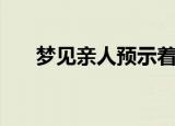 梦见亲人预示着什么（这个你了解吗）