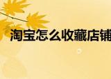 淘宝怎么收藏店铺（淘宝收藏店铺的方法）